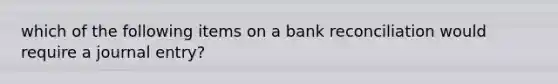 which of the following items on a bank reconciliation would require a journal entry?