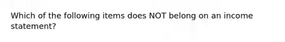 Which of the following items does NOT belong on an income statement?