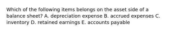 Which of the following items belongs on the asset side of a balance sheet? A. depreciation expense B. <a href='https://www.questionai.com/knowledge/k9VEJdeAZk-accrued-expenses' class='anchor-knowledge'>accrued expenses</a> C. inventory D. retained earnings E. <a href='https://www.questionai.com/knowledge/kWc3IVgYEK-accounts-payable' class='anchor-knowledge'>accounts payable</a>