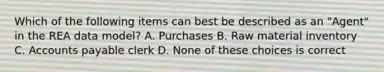 Which of the following items can best be described as an "Agent" in the REA data model? A. Purchases B. Raw material inventory C. Accounts payable clerk D. None of these choices is correct