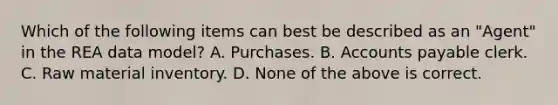 Which of the following items can best be described as an "Agent" in the REA data model? A. Purchases. B. Accounts payable clerk. C. Raw material inventory. D. None of the above is correct.