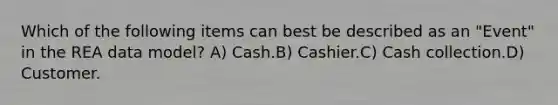 Which of the following items can best be described as an "Event" in the REA data model? A) Cash.B) Cashier.C) Cash collection.D) Customer.