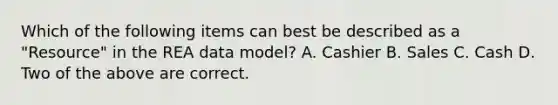 Which of the following items can best be described as a "Resource" in the REA data model? A. Cashier B. Sales C. Cash D. Two of the above are correct.