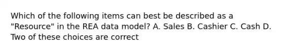 Which of the following items can best be described as a "Resource" in the REA data model? A. Sales B. Cashier C. Cash D. Two of these choices are correct