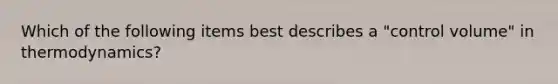 Which of the following items best describes a "control volume" in thermodynamics?