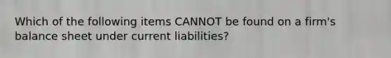 Which of the following items CANNOT be found on a firm's balance sheet under current liabilities?