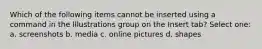 Which of the following items cannot be inserted using a command in the Illustrations group on the Insert tab? Select one: a. screenshots b. media c. online pictures d. shapes