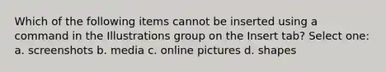 Which of the following items cannot be inserted using a command in the Illustrations group on the Insert tab? Select one: a. screenshots b. media c. online pictures d. shapes