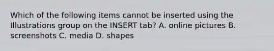 Which of the following items cannot be inserted using the Illustrations group on the INSERT tab? A. online pictures B. screenshots C. media D. shapes