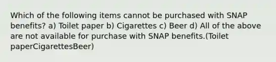 Which of the following items cannot be purchased with SNAP benefits? a) Toilet paper b) Cigarettes c) Beer d) All of the above are not available for purchase with SNAP benefits.(Toilet paperCigarettesBeer)