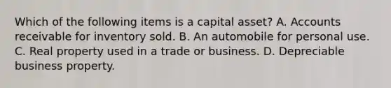 Which of the following items is a capital asset? A. Accounts receivable for inventory sold. B. An automobile for personal use. C. Real property used in a trade or business. D. Depreciable business property.