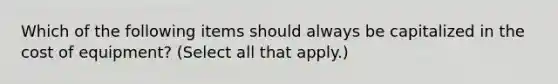 Which of the following items should always be capitalized in the cost of equipment? (Select all that apply.)