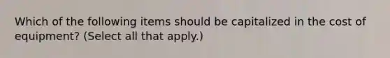 Which of the following items should be capitalized in the cost of equipment? (Select all that apply.)