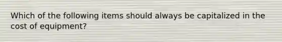 Which of the following items should always be capitalized in the cost of equipment?