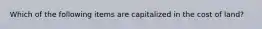 Which of the following items are capitalized in the cost of land?