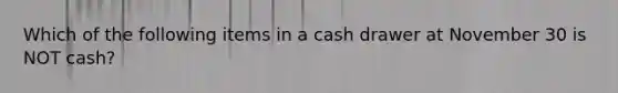 Which of the following items in a cash drawer at November 30 is NOT cash?