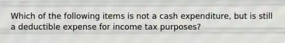 Which of the following items is not a cash expenditure, but is still a deductible expense for income tax purposes?