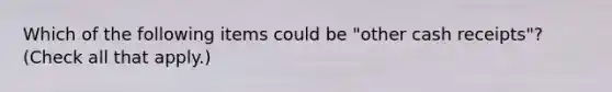 Which of the following items could be "other cash receipts"? (Check all that apply.)