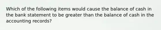 Which of the following items would cause the balance of cash in the bank statement to be greater than the balance of cash in the accounting records?