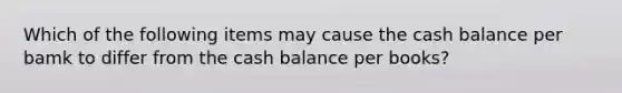 Which of the following items may cause the cash balance per bamk to differ from the cash balance per books?