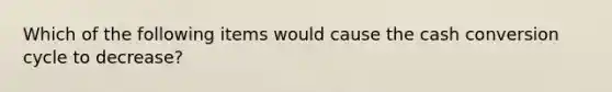 Which of the following items would cause the cash conversion cycle to decrease?