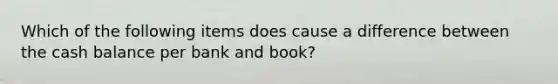 Which of the following items does cause a difference between the cash balance per bank and book?