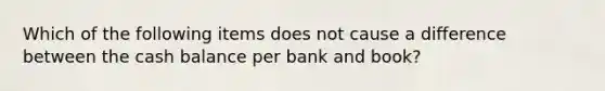 Which of the following items does not cause a difference between the cash balance per bank and book?