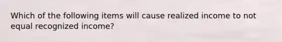 Which of the following items will cause realized income to not equal recognized income?