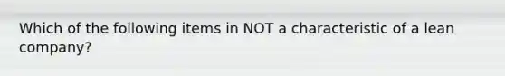 Which of the following items in NOT a characteristic of a lean company?