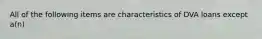 All of the following items are characteristics of DVA loans except a(n)