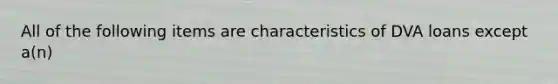 All of the following items are characteristics of DVA loans except a(n)