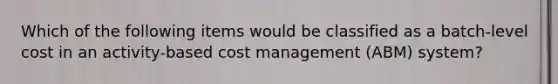 Which of the following items would be classified as a batch-level cost in an activity-based cost management (ABM) system?