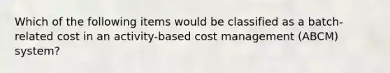 Which of the following items would be classified as a batch-related cost in an activity-based cost management (ABCM) system?