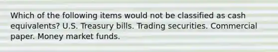 Which of the following items would not be classified as cash equivalents? U.S. Treasury bills. Trading securities. Commercial paper. Money market funds.