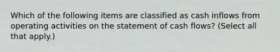 Which of the following items are classified as cash inflows from operating activities on the statement of cash flows? (Select all that apply.)