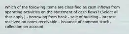 Which of the following items are classified as cash inflows from operating activities on the statement of cash flows? (Select all that apply.) - borrowing from bank - sale of building - interest received on notes receivable - issuance of common stock - collection on account