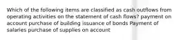 Which of the following items are classified as cash outflows from operating activities on the statement of cash flows? payment on account purchase of building issuance of bonds Payment of salaries purchase of supplies on account