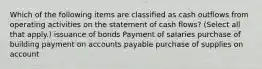 Which of the following items are classified as cash outflows from operating activities on the statement of cash flows? (Select all that apply.) issuance of bonds Payment of salaries purchase of building payment on accounts payable purchase of supplies on account