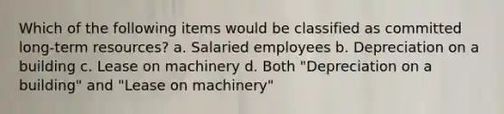 Which of the following items would be classified as committed long-term resources? a. Salaried employees b. Depreciation on a building c. Lease on machinery d. Both "Depreciation on a building" and "Lease on machinery"