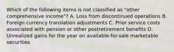 Which of the following items is not classified as "other comprehensive income"? A. Loss from discontinued operations B. Foreign currency translation adjustments C. Prior service costs associated with pension or other postretirement benefits D. Unrealized gains for the year on available-for-sale marketable securities