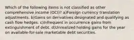 Which of the following items is not classified as other comprehensive income (OCI)? a)Foreign currency translation adjustments. b)Gains on derivatives designated and qualifying as cash flow hedges. c)Infrequent in occurrence gains from extinguishment of debt. d)Unrealized holding gains for the year on available-for-sale marketable debt securities.