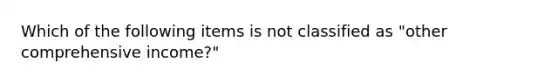 Which of the following items is not classified as "other comprehensive income?"