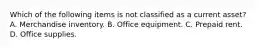 Which of the following items is not classified as a current asset? A. Merchandise inventory. B. Office equipment. C. Prepaid rent. D. Office supplies.