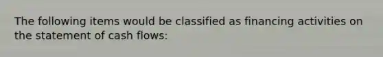 The following items would be classified as financing activities on the statement of cash flows: