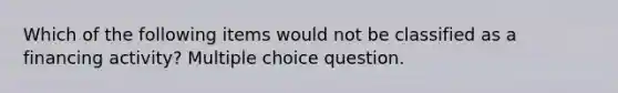 Which of the following items would not be classified as a financing activity? Multiple choice question.