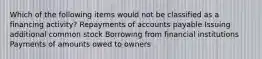 Which of the following items would not be classified as a financing activity? Repayments of accounts payable Issuing additional common stock Borrowing from financial institutions Payments of amounts owed to owners