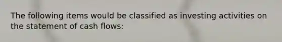 The following items would be classified as investing activities on the statement of cash flows: