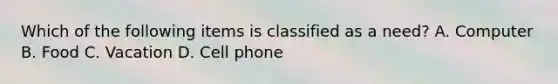 Which of the following items is classified as a need? A. Computer B. Food C. Vacation D. Cell phone