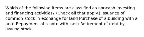 Which of the following items are classified as noncash investing and financing activities? (Check all that apply.) Issuance of common stock in exchange for land Purchase of a building with a note Repayment of a note with cash Retirement of debt by issuing stock