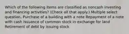 Which of the following items are classified as noncash investing and financing activities? (Check all that apply.) Multiple select question. Purchase of a building with a note Repayment of a note with cash Issuance of common stock in exchange for land Retirement of debt by issuing stock